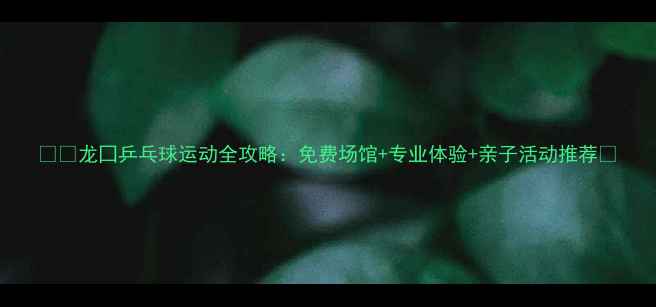 图片 🏓️龙囗乒乓球运动全攻略：免费场馆+专业体验+亲子活动推荐💡