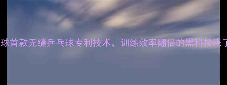 图片 🏓！全球首款无缝乒乓球专利技术，训练效率翻倍的黑科技来了！🏓2