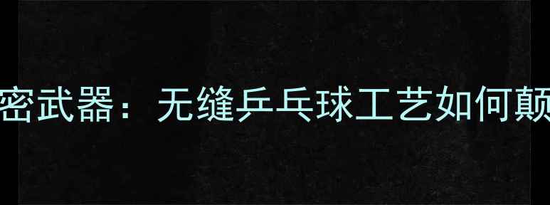 图片 🏓！国乒秘密武器：无缝乒乓球工艺如何颠覆传统？🏓