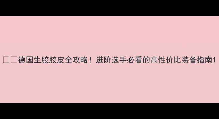 图片 🏓💥德国生胶胶皮全攻略！进阶选手必看的高性价比装备指南1