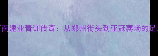 图片 🏟️河南建业青训传奇：从郑州街头到亚冠赛场的足球梦🌟
