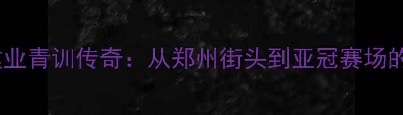 图片 🏟️河南建业青训传奇：从郑州街头到亚冠赛场的足球梦🌟2