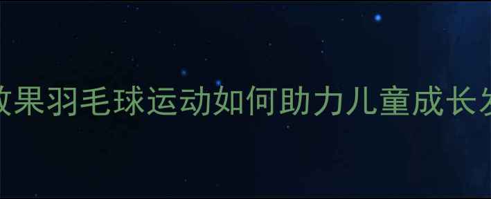 图片 🏸5大核心优势+运动效果羽毛球运动如何助力儿童成长发育？附科学训练指南