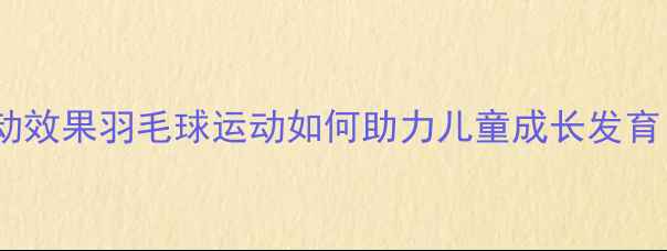 图片 🏸5大核心优势+运动效果羽毛球运动如何助力儿童成长发育？附科学训练指南1
