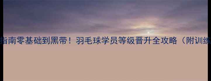 图片 🏸5步通关指南零基础到黑带！羽毛球学员等级晋升全攻略（附训练计划表）2