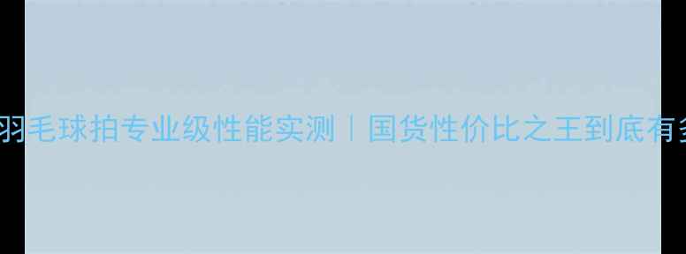 图片 🏸B3000羽毛球拍专业级性能实测｜国货性价比之王到底有多香？💥