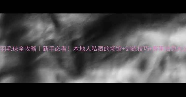 图片 🏸东莞羽毛球全攻略｜新手必看！本地人私藏的场馆+训练技巧+赛事信息大公开✨2