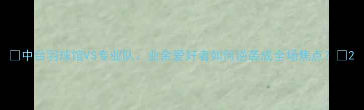 图片 🏸中台羽球馆VS专业队：业余爱好者如何逆袭成全场焦点？🔥2