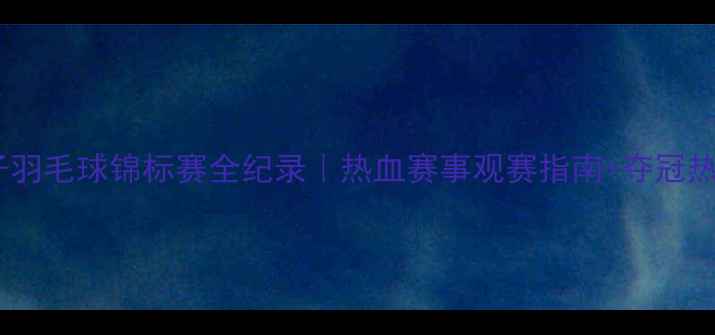 图片 🏸中国男子羽毛球锦标赛全纪录｜热血赛事观赛指南+夺冠热门选手🔥1