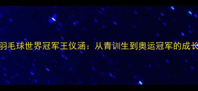 图片 🏸中国羽毛球世界冠军王仪涵：从青训生到奥运冠军的成长密码🏆