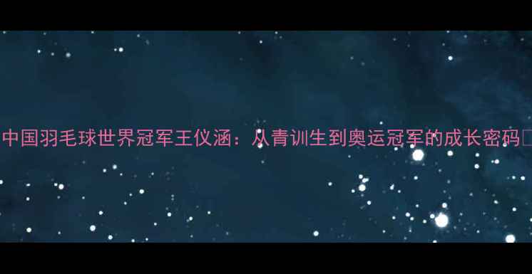 图片 🏸中国羽毛球世界冠军王仪涵：从青训生到奥运冠军的成长密码🏆1