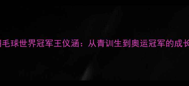 图片 🏸中国羽毛球世界冠军王仪涵：从青训生到奥运冠军的成长密码🏆2
