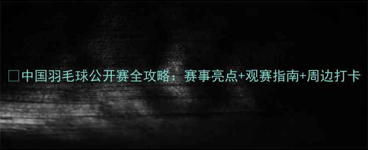 图片 🏸中国羽毛球公开赛全攻略：赛事亮点+观赛指南+周边打卡