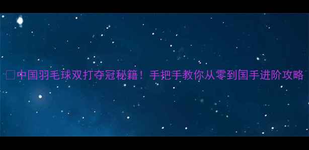 图片 🏸中国羽毛球双打夺冠秘籍！手把手教你从零到国手进阶攻略