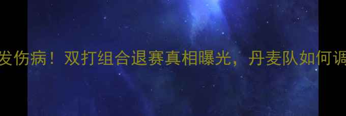 图片 🏸丹麦羽毛球女双赛前突发伤病！双打组合退赛真相曝光，丹麦队如何调整策略应对汤姆斯杯？🏆