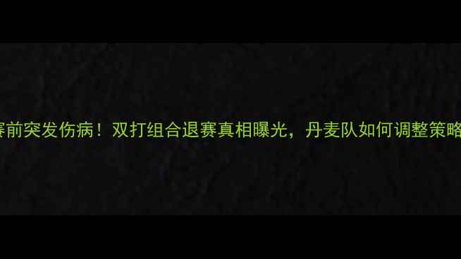 图片 🏸丹麦羽毛球女双赛前突发伤病！双打组合退赛真相曝光，丹麦队如何调整策略应对汤姆斯杯？🏆1