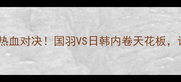 图片 🏸亚洲羽毛球半决赛热血对决！国羽VS日韩内卷天花板，谁将登顶亚洲之巅？1