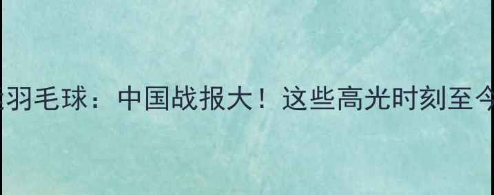 图片 🏸亚运羽毛球：中国战报大！这些高光时刻至今难忘2