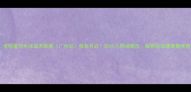 图片 🏸全明星羽毛球城市联赛（广州站）报名开启！5000人同场竞技，解锁运动健康新体验2