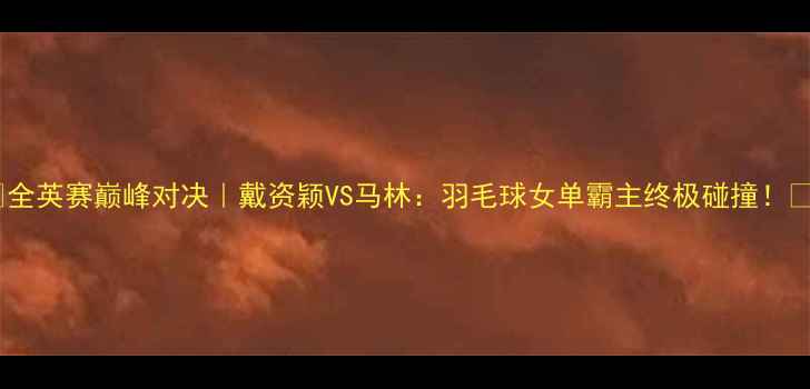 图片 🏸全英赛巅峰对决｜戴资颖VS马林：羽毛球女单霸主终极碰撞！🔥1