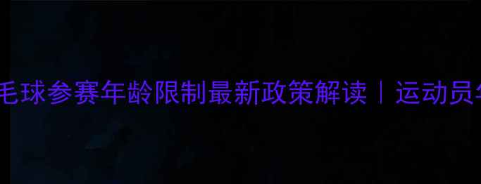 图片 🏸全运会羽毛球参赛年龄限制最新政策解读｜运动员年龄分组全2