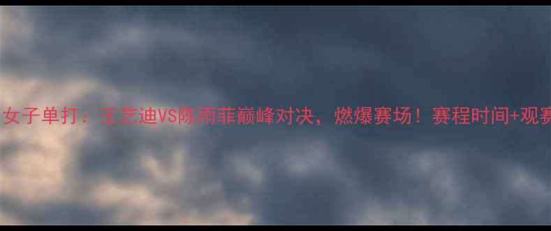 图片 🏸全运会羽毛球女子单打：王艺迪VS陈雨菲巅峰对决，燃爆赛场！赛程时间+观赛攻略全公开🔥2