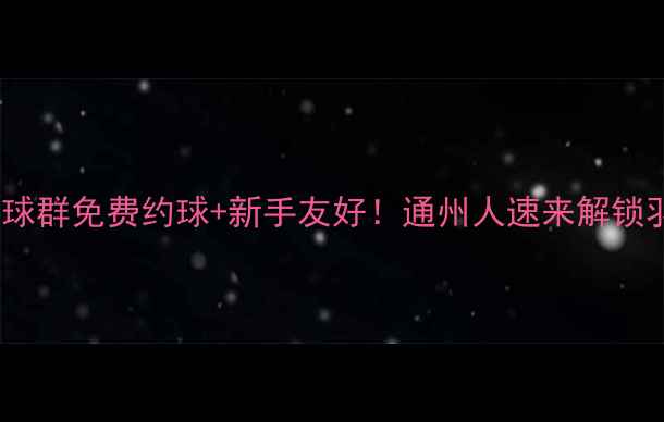 图片 🏸北京通州羽毛球群免费约球+新手友好！通州人速来解锁羽毛球新体验🔥2