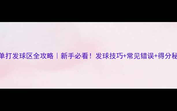图片 🏸单打发球区全攻略｜新手必看！发球技巧+常见错误+得分秘籍