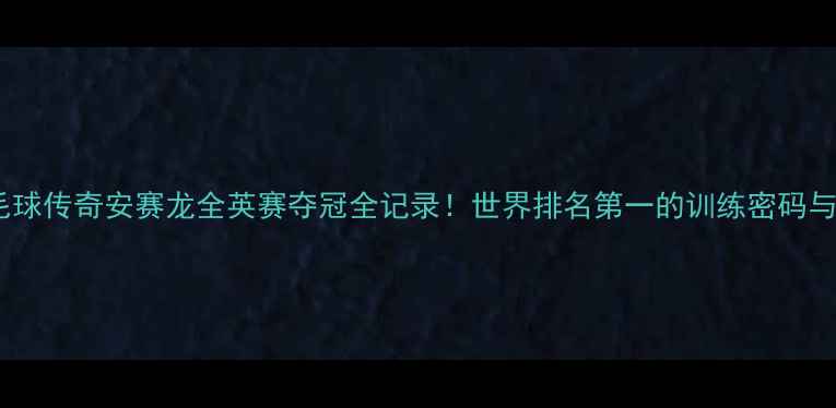 图片 🏸印尼羽毛球传奇安赛龙全英赛夺冠全记录！世界排名第一的训练密码与装备清单1