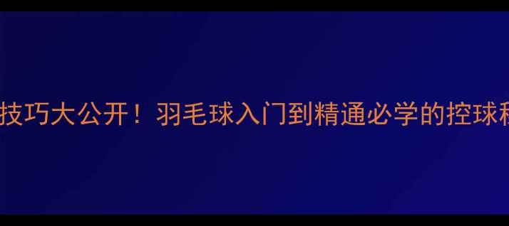 图片 🏸压线技巧大公开！羽毛球入门到精通必学的控球秘籍💡2