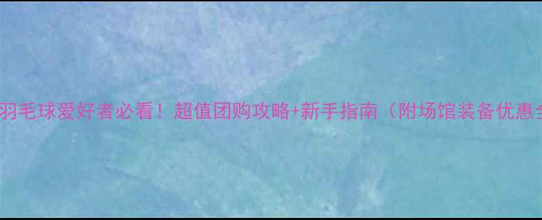 图片 🏸哈尔滨羽毛球爱好者必看！超值团购攻略+新手指南（附场馆装备优惠全攻略）2