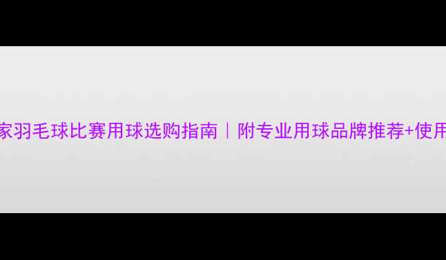 图片 🏸国家羽毛球比赛用球选购指南｜附专业用球品牌推荐+使用技巧