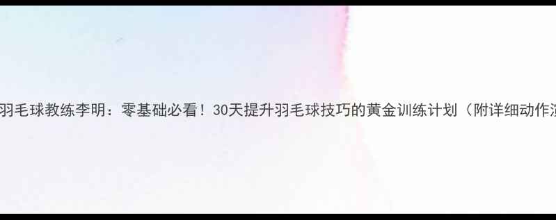 图片 🏸国家队羽毛球教练李明：零基础必看！30天提升羽毛球技巧的黄金训练计划（附详细动作演示）🏸2