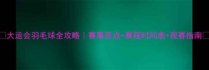 图片 🏸大运会羽毛球全攻略｜赛事亮点+赛程时间表+观赛指南🔥