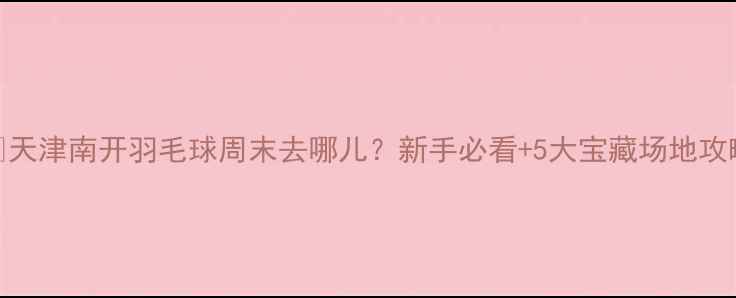 图片 🏸天津南开羽毛球周末去哪儿？新手必看+5大宝藏场地攻略