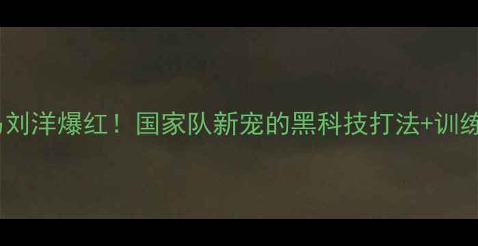 图片 🏸天津羽坛黑马刘洋爆红！国家队新宠的黑科技打法+训练秘籍大公开🌟2