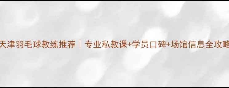 图片 🏸天津羽毛球教练推荐｜专业私教课+学员口碑+场馆信息全攻略🏸