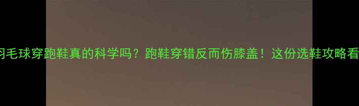 图片 🏸女生打羽毛球穿跑鞋真的科学吗？跑鞋穿错反而伤膝盖！这份选鞋攻略看完再买！2