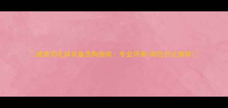 图片 🏸威肯羽毛球装备选购指南：专业评测+高性价比推荐🏸