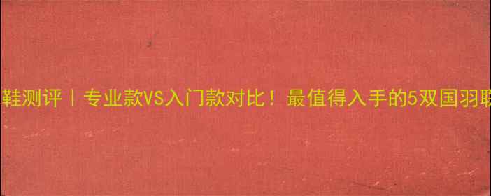 图片 🏸威肯羽毛球鞋测评｜专业款VS入门款对比！最值得入手的5双国羽联名款大公开1