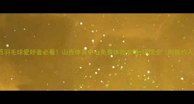 图片 🏸山西羽毛球爱好者必看！山西体育中心免费体验攻略+场馆全（附预约入口）2