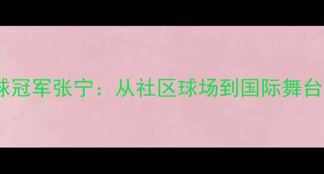 图片 🏸广州女羽毛球冠军张宁：从社区球场到国际舞台的逆袭之路🏆1
