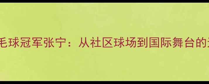 图片 🏸广州女羽毛球冠军张宁：从社区球场到国际舞台的逆袭之路🏆2