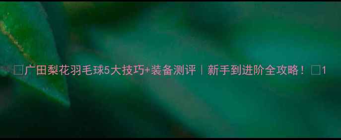 图片 🏸广田梨花羽毛球5大技巧+装备测评｜新手到进阶全攻略！🏸1