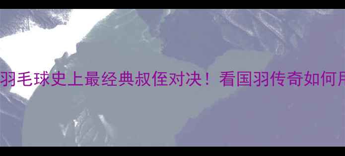 图片 🏸张宁VS马林：羽毛球史上最经典叔侄对决！看国羽传奇如何用技术碾压对手1