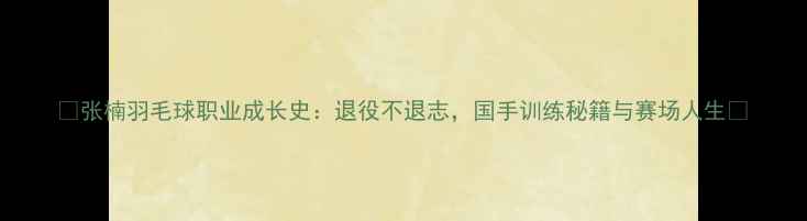 图片 🏸张楠羽毛球职业成长史：退役不退志，国手训练秘籍与赛场人生💪