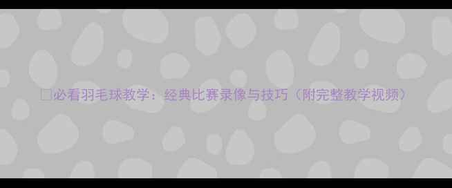 图片 🏸必看羽毛球教学：经典比赛录像与技巧（附完整教学视频）