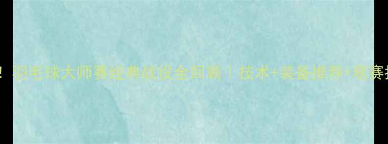 图片 🏸必看！羽毛球大师赛经典战役全回顾｜技术+装备推荐+观赛指南🔥1