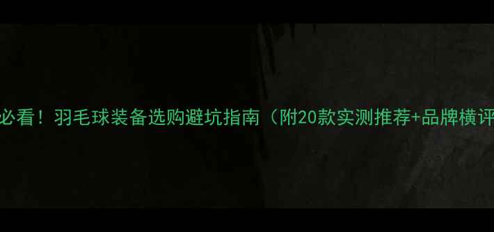 图片 🏸必看！羽毛球装备选购避坑指南（附20款实测推荐+品牌横评）