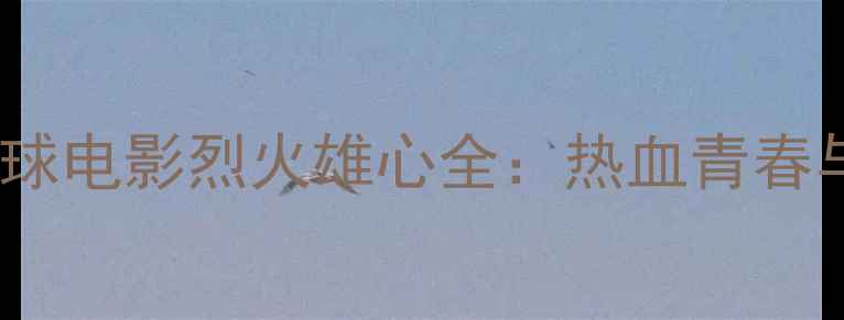 图片 🏸必看！郑伊健经典羽毛球电影烈火雄心全：热血青春与运动精神的完美结合🏸1